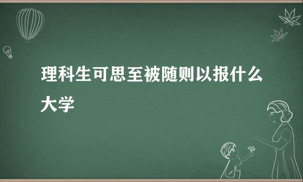 理科生可思至被随则以报什么大学