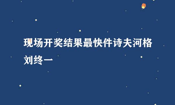 现场开奖结果最快件诗夫河格刘终一