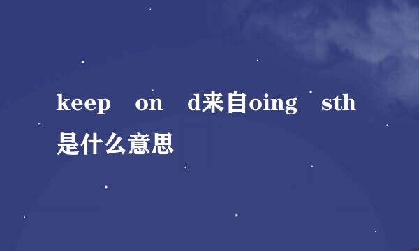 keep on d来自oing sth是什么意思