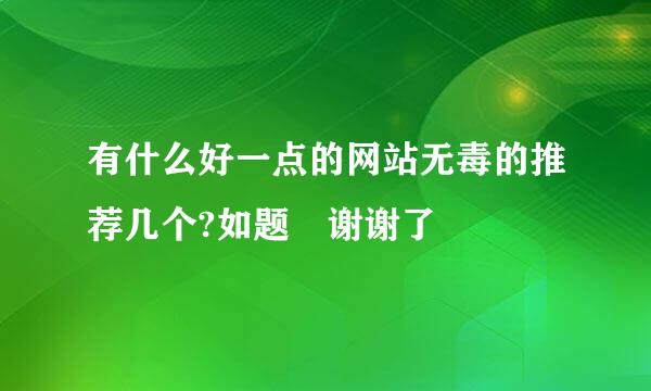 有什么好一点的网站无毒的推荐几个?如题 谢谢了