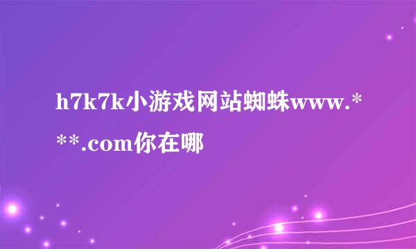 h7k7k小游戏网站蜘蛛www.***.com你在哪