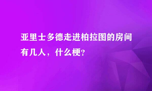 亚里士多德走进柏拉图的房间有几人，什么梗？