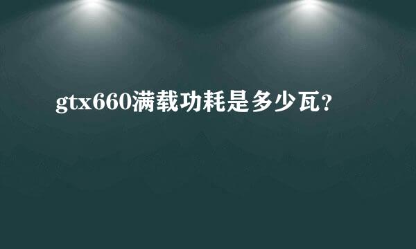 gtx660满载功耗是多少瓦？