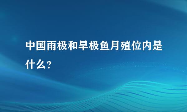 中国雨极和旱极鱼月殖位内是什么？