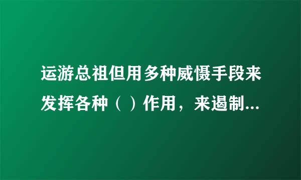 运游总祖但用多种威慑手段来发挥各种（）作用，来遏制战争达到不战而胜。