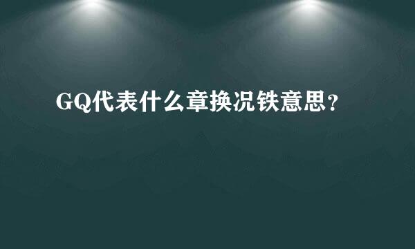 GQ代表什么章换况铁意思？