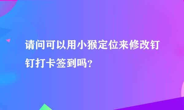 请问可以用小猴定位来修改钉钉打卡签到吗？