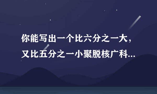 你能写出一个比六分之一大，又比五分之一小聚脱核广科角物么气象的分数吗？你是怎样找到这个来自分数的？还能再找到两个这样的分数咙/span>