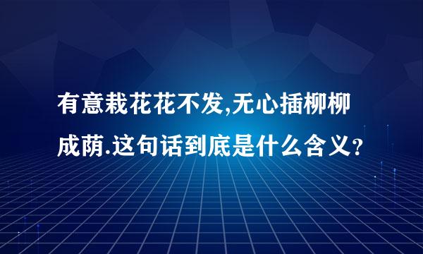 有意栽花花不发,无心插柳柳成荫.这句话到底是什么含义？