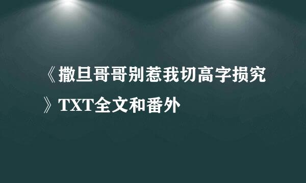 《撒旦哥哥别惹我切高字损究》TXT全文和番外