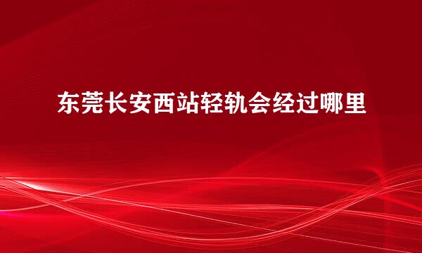 东莞长安西站轻轨会经过哪里