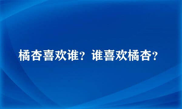 橘杏喜欢谁？谁喜欢橘杏？