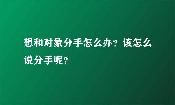 想和对象分手怎么办？该怎么说分手呢？