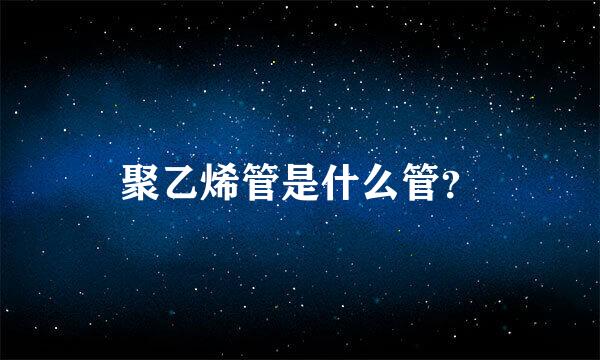 聚乙烯管是什么管？