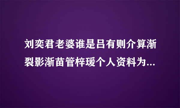 刘奕君老婆谁是吕有则介算渐裂影渐苗管梓瑗个人资料为什么离婚原因现任老婆