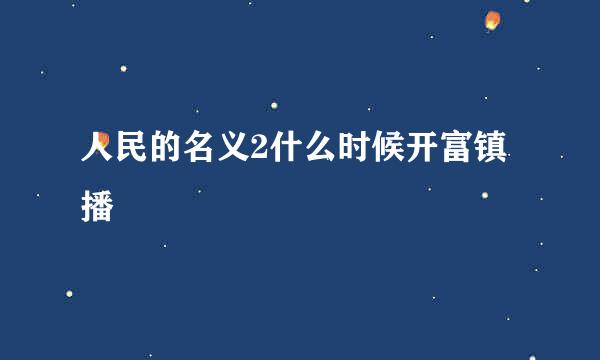 人民的名义2什么时候开富镇播