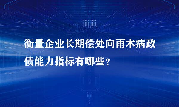 衡量企业长期偿处向雨木病政债能力指标有哪些？