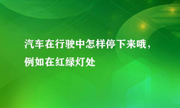 汽车在行驶中怎样停下来哦，例如在红绿灯处