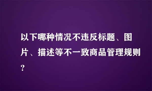 以下哪种情况不违反标题、图片、描述等不一致商品管理规则？