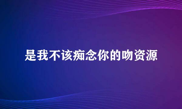 是我不该痴念你的吻资源