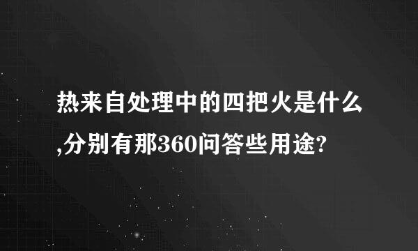 热来自处理中的四把火是什么,分别有那360问答些用途?