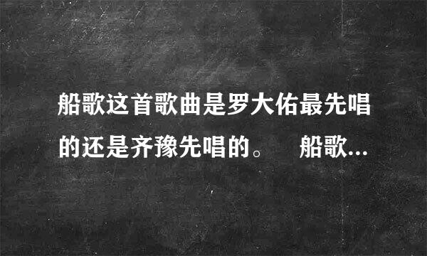 船歌这首歌曲是罗大佑最先唱的还是齐豫先唱的。 船歌歌词来自如下： …… 姐儿头上戴着杜鹃花呀 迎着风儿随浪