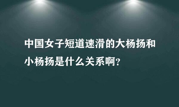 中国女子短道速滑的大杨扬和小杨扬是什么关系啊？