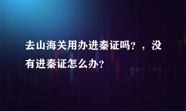 去山海关用办进秦证吗？，没有进秦证怎么办？