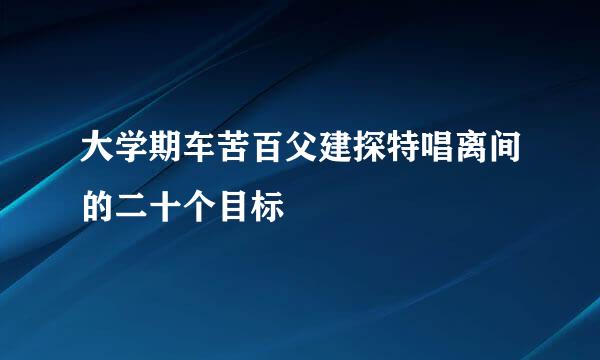 大学期车苦百父建探特唱离间的二十个目标