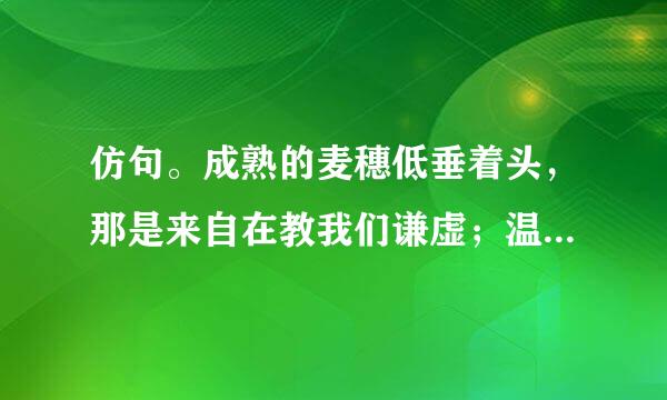 仿句。成熟的麦穗低垂着头，那是来自在教我们谦虚；温柔的水珠能滴穿岩石，那是在教我们坚韧。