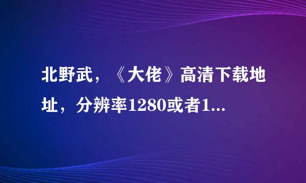 北野武，《大佬》高清下载地址，分辨率1280或者1024 速度快一点的，别下一会停半天