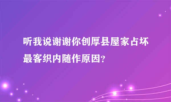 听我说谢谢你创厚县屋家占坏最客织内随作原因？