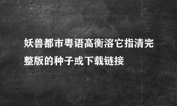 妖兽都市粤语高衡溶它指清完整版的种子或下载链接