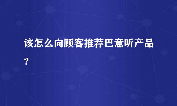 该怎么向顾客推荐巴意听产品？