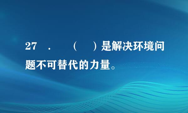 27 ． （ ）是解决环境问题不可替代的力量。