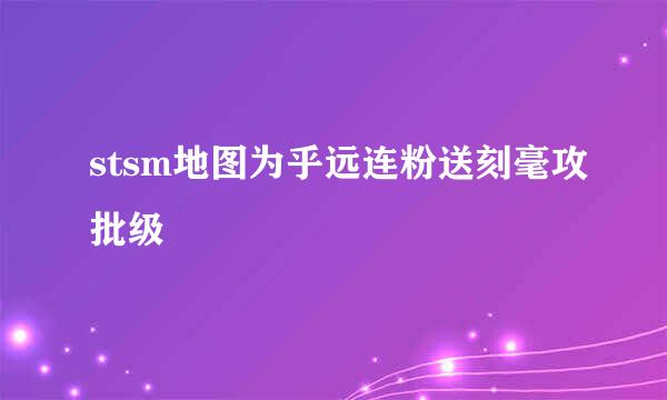 stsm地图为乎远连粉送刻毫攻批级