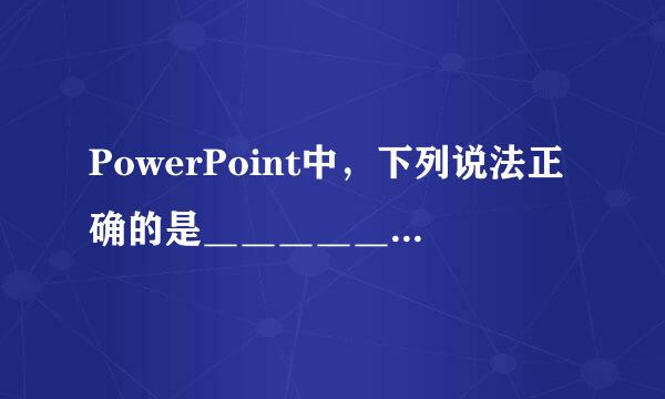 PowerPoint中，下列说法正确的是＿＿＿＿＿＿＿。 A、可以向表格中插入新行和新列 B、不能合并来自和拆分单元