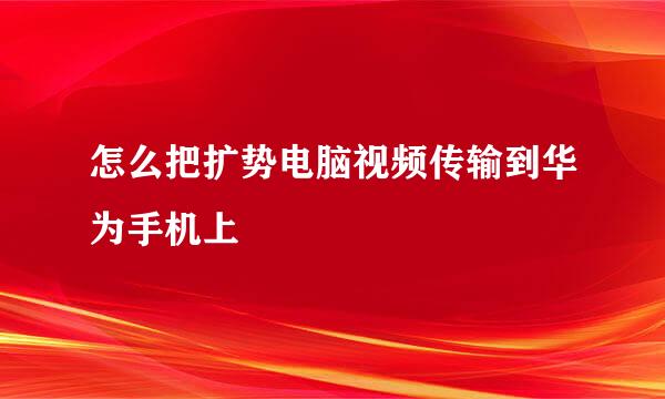 怎么把扩势电脑视频传输到华为手机上