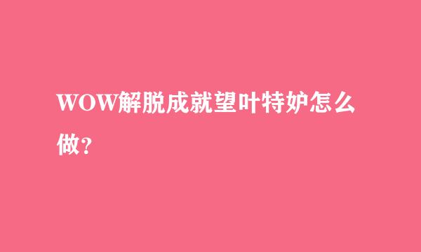 WOW解脱成就望叶特妒怎么做？