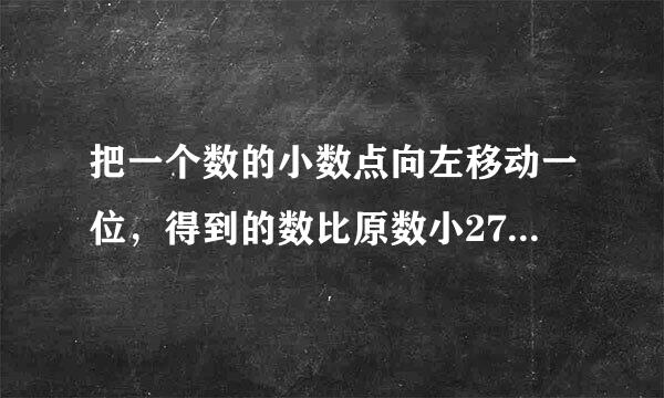 把一个数的小数点向左移动一位，得到的数比原数小27，原数是多少