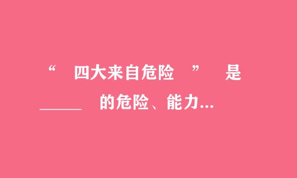 “ 四大来自危险 ” 是 _____ 的危险、能力不足的危险、脱离群众的危险、消极腐败的危险。