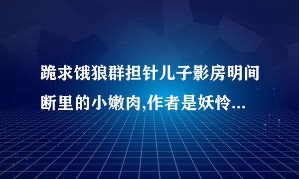 跪求饿狼群担针儿子影房明间断里的小嫩肉,作者是妖怜依,最好附上百度网盘链接.谢谢