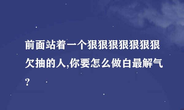 前面站着一个狠狠狠狠狠狠狠欠抽的人,你要怎么做白最解气？