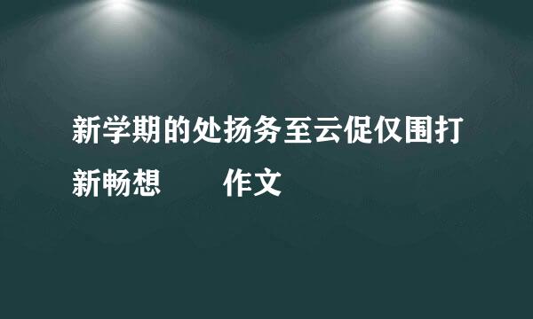 新学期的处扬务至云促仅围打新畅想  作文