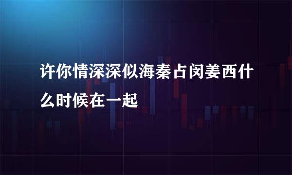 许你情深深似海秦占闵姜西什么时候在一起