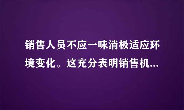 销售人员不应一味消极适应环境变化。这充分表明销售机会具有（    ）