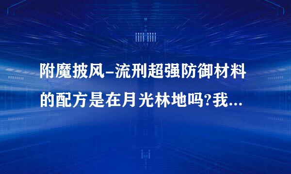 附魔披风-流刑超强防御材料的配方是在月光林地吗?我怎么在那没找到?