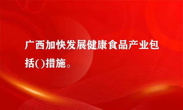 广西加快发展健康食品产业包括()措施。