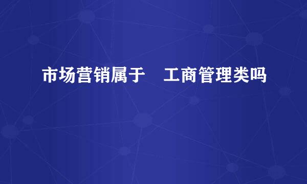 市场营销属于 工商管理类吗