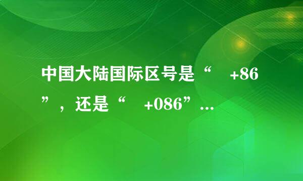 中国大陆国际区号是“ +86”，还是“ +086”、“ +扩凯0086”？